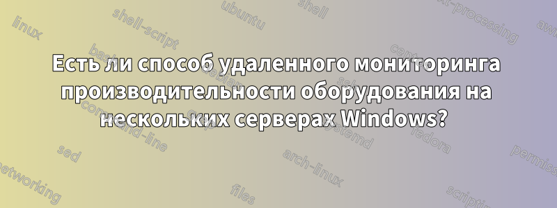 Есть ли способ удаленного мониторинга производительности оборудования на нескольких серверах Windows? 