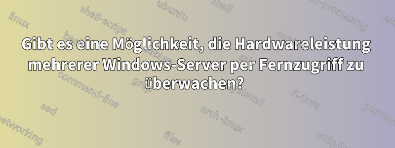 Gibt es eine Möglichkeit, die Hardwareleistung mehrerer Windows-Server per Fernzugriff zu überwachen? 