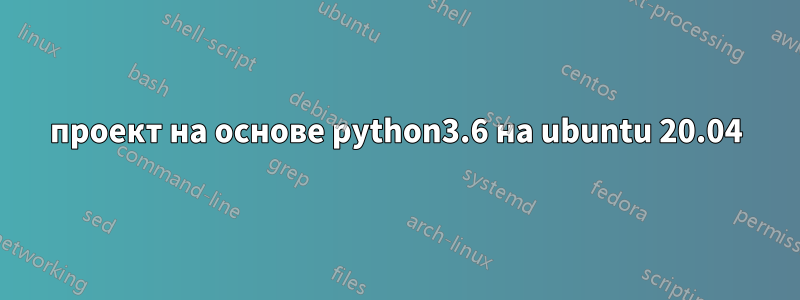 проект на основе python3.6 на ubuntu 20.04