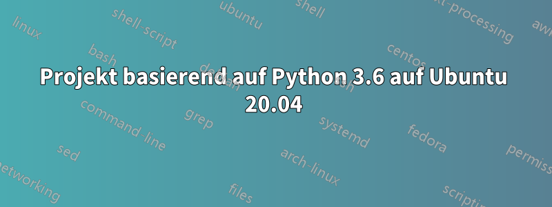 Projekt basierend auf Python 3.6 auf Ubuntu 20.04