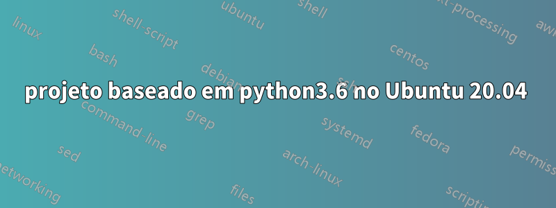 projeto baseado em python3.6 no Ubuntu 20.04