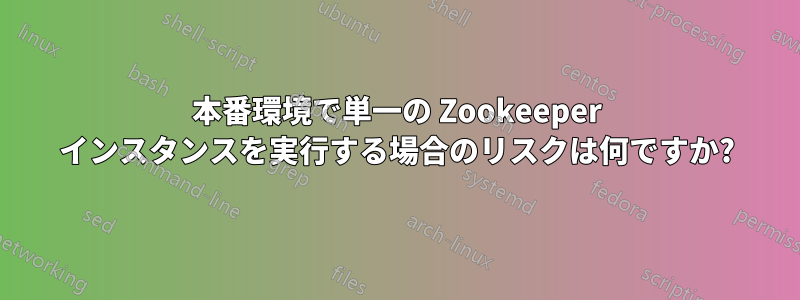 本番環境で単一の Zookeeper インスタンスを実行する場合のリスクは何ですか?