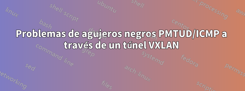 Problemas de agujeros negros PMTUD/ICMP a través de un túnel VXLAN