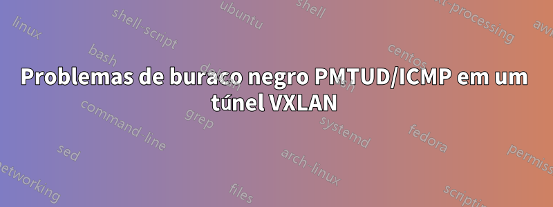 Problemas de buraco negro PMTUD/ICMP em um túnel VXLAN