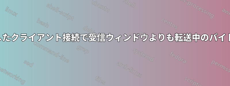 フリーズしたクライアント接続で受信ウィンドウよりも転送中のバイト数が多い