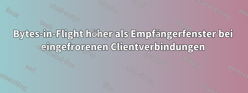 Bytes-in-Flight höher als Empfängerfenster bei eingefrorenen Clientverbindungen