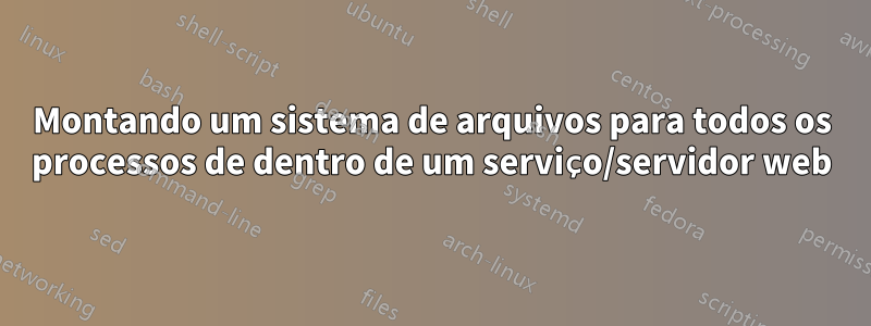 Montando um sistema de arquivos para todos os processos de dentro de um serviço/servidor web