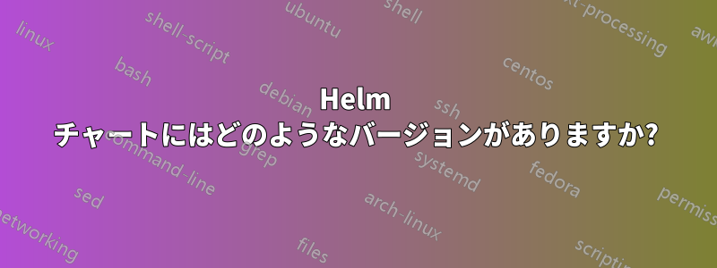 Helm チャートにはどのようなバージョンがありますか?