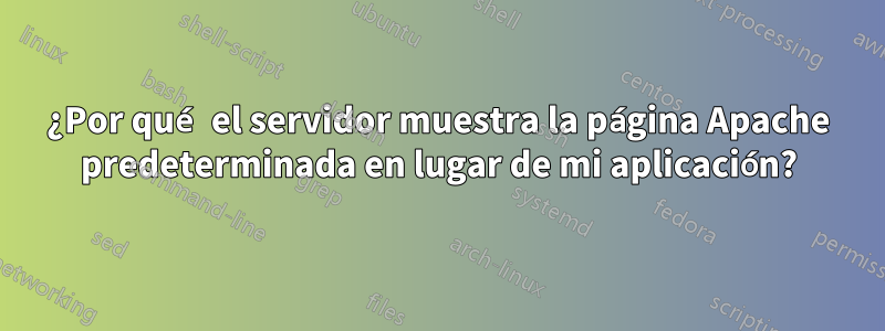 ¿Por qué el servidor muestra la página Apache predeterminada en lugar de mi aplicación?