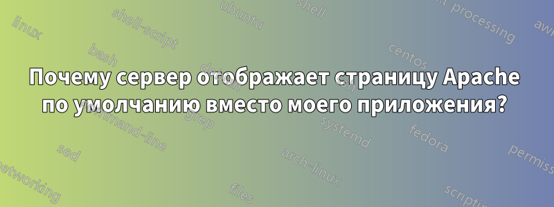 Почему сервер отображает страницу Apache по умолчанию вместо моего приложения?