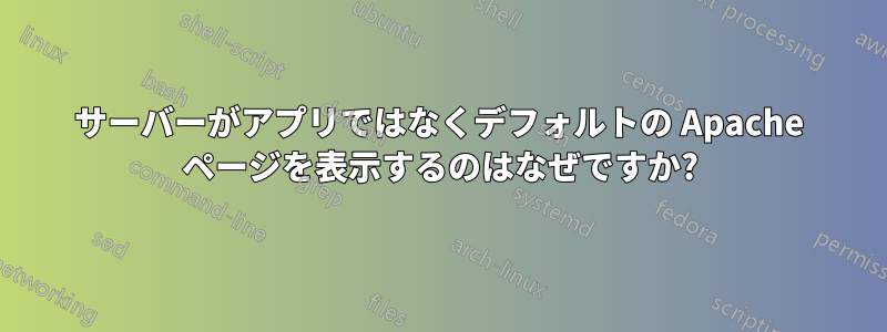 サーバーがアプリではなくデフォルトの Apache ページを表示するのはなぜですか?