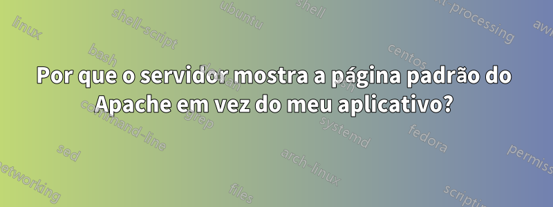 Por que o servidor mostra a página padrão do Apache em vez do meu aplicativo?