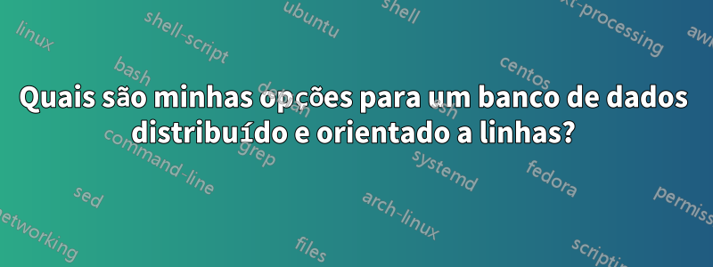 Quais são minhas opções para um banco de dados distribuído e orientado a linhas?