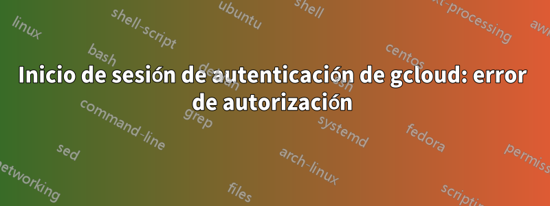 Inicio de sesión de autenticación de gcloud: error de autorización