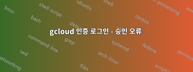 gcloud 인증 로그인 - 승인 오류