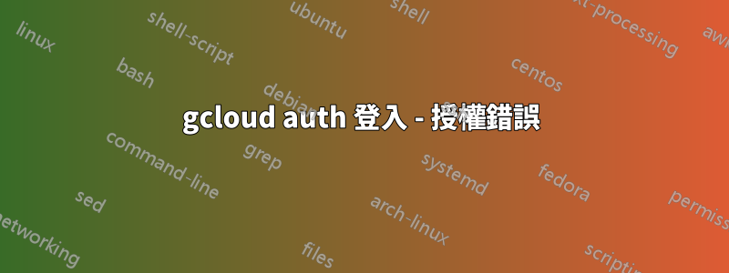 gcloud auth 登入 - 授權錯誤