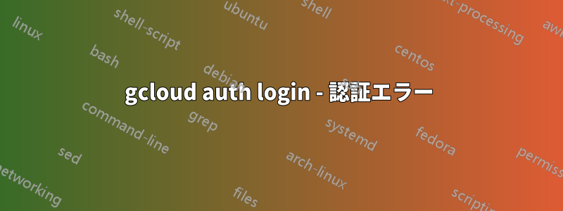 gcloud auth login - 認証エラー