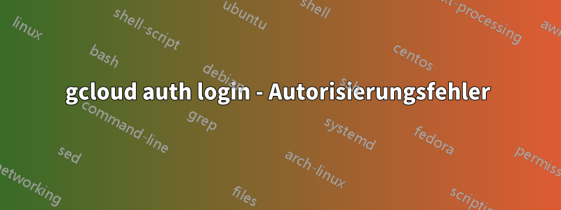 gcloud auth login - Autorisierungsfehler