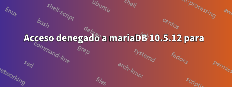 Acceso denegado a mariaDB 10.5.12 para 