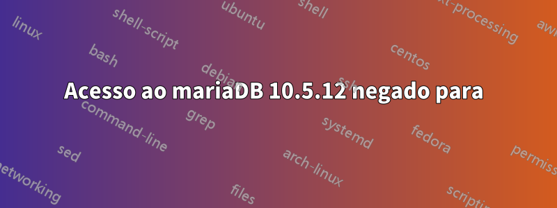 Acesso ao mariaDB 10.5.12 negado para 