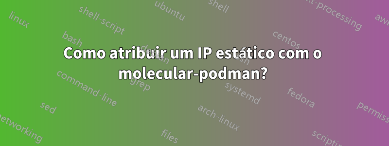 Como atribuir um IP estático com o molecular-podman?