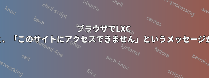 ブラウザでLXC IPを使用すると、「このサイトにアクセスできません」というメッセージが表示されます