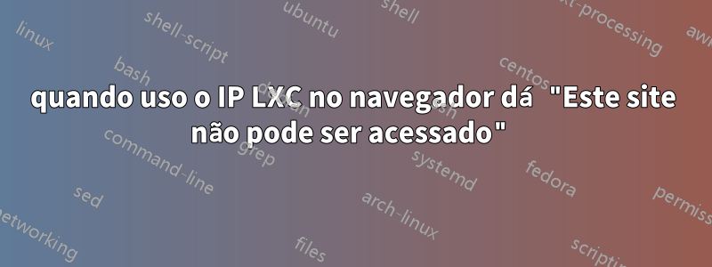 quando uso o IP LXC no navegador dá "Este site não pode ser acessado"