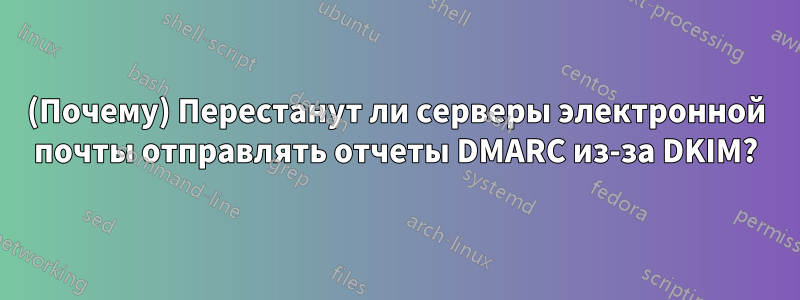 (Почему) Перестанут ли серверы электронной почты отправлять отчеты DMARC из-за DKIM?