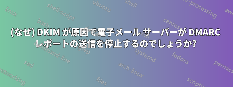 (なぜ) DKIM が原因で電子メール サーバーが DMARC レポートの送信を停止するのでしょうか?