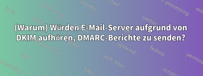 (Warum) Würden E-Mail-Server aufgrund von DKIM aufhören, DMARC-Berichte zu senden?