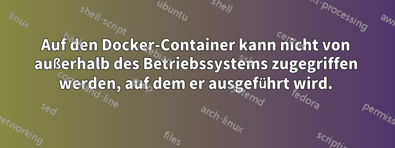 Auf den Docker-Container kann nicht von außerhalb des Betriebssystems zugegriffen werden, auf dem er ausgeführt wird.