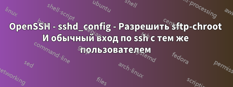 OpenSSH - sshd_config - Разрешить sftp-chroot И обычный вход по ssh с тем же пользователем