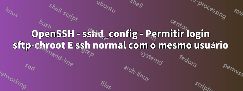 OpenSSH - sshd_config - Permitir login sftp-chroot E ssh normal com o mesmo usuário