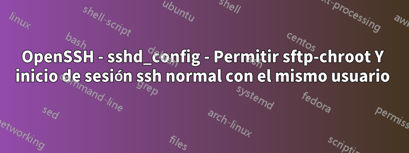 OpenSSH - sshd_config - Permitir sftp-chroot Y inicio de sesión ssh normal con el mismo usuario