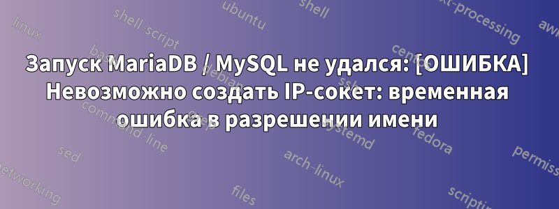 Запуск MariaDB / MySQL не удался: [ОШИБКА] Невозможно создать IP-сокет: временная ошибка в разрешении имени