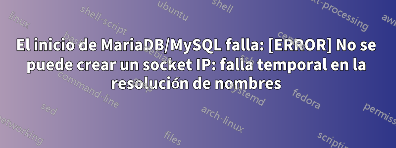 El inicio de MariaDB/MySQL falla: [ERROR] No se puede crear un socket IP: falla temporal en la resolución de nombres