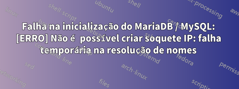 Falha na inicialização do MariaDB / MySQL: [ERRO] Não é possível criar soquete IP: falha temporária na resolução de nomes