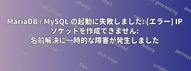 MariaDB / MySQL の起動に失敗しました: [エラー] IP ソケットを作成できません: 名前解決に一時的な障害が発生しました