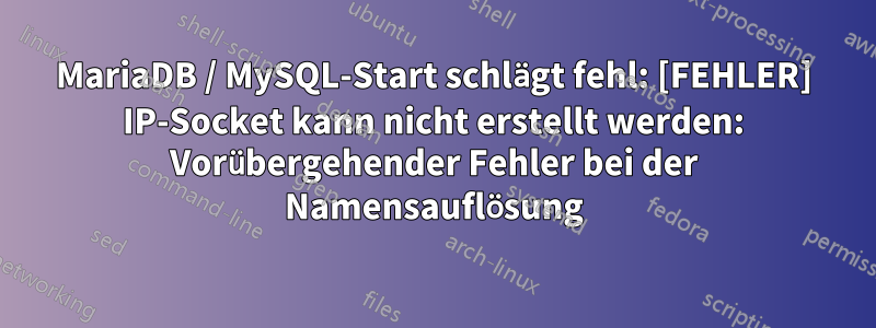 MariaDB / MySQL-Start schlägt fehl: [FEHLER] IP-Socket kann nicht erstellt werden: Vorübergehender Fehler bei der Namensauflösung