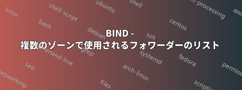 BIND - 複数のゾーンで使用されるフォワーダーのリスト