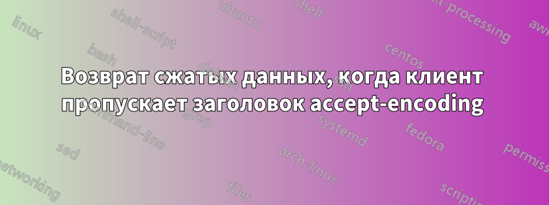 Возврат сжатых данных, когда клиент пропускает заголовок accept-encoding