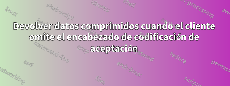 Devolver datos comprimidos cuando el cliente omite el encabezado de codificación de aceptación