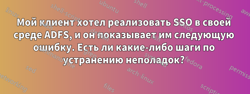 Мой клиент хотел реализовать SSO в своей среде ADFS, и он показывает им следующую ошибку. Есть ли какие-либо шаги по устранению неполадок?