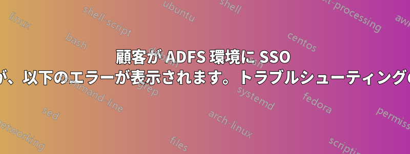 顧客が ADFS 環境に SSO を実装したいのですが、以下のエラーが表示されます。トラブルシューティングの手順はありますか?