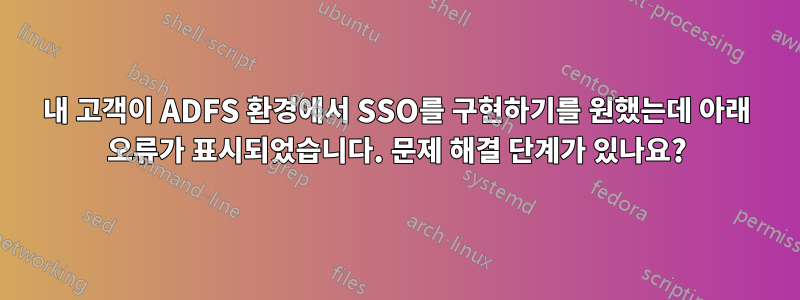 내 고객이 ADFS 환경에서 SSO를 구현하기를 원했는데 아래 오류가 표시되었습니다. 문제 해결 단계가 있나요?