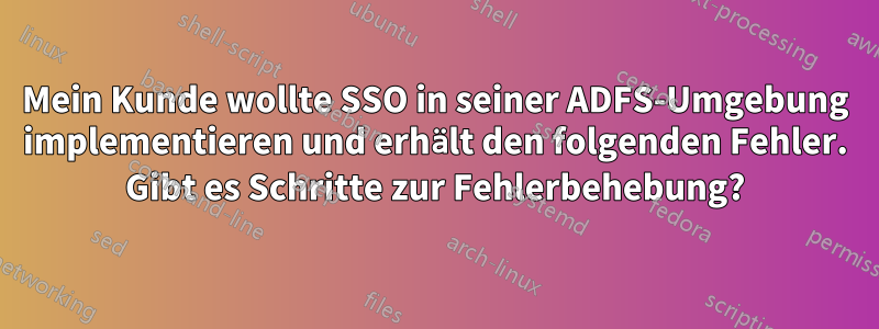 Mein Kunde wollte SSO in seiner ADFS-Umgebung implementieren und erhält den folgenden Fehler. Gibt es Schritte zur Fehlerbehebung?