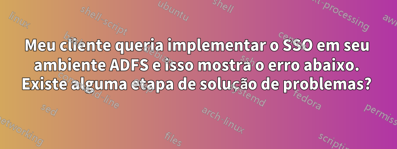 Meu cliente queria implementar o SSO em seu ambiente ADFS e isso mostra o erro abaixo. Existe alguma etapa de solução de problemas?