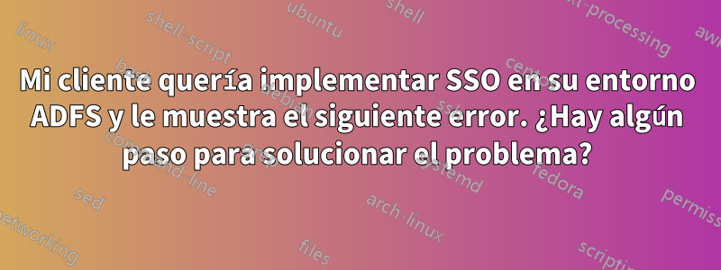 Mi cliente quería implementar SSO en su entorno ADFS y le muestra el siguiente error. ¿Hay algún paso para solucionar el problema?