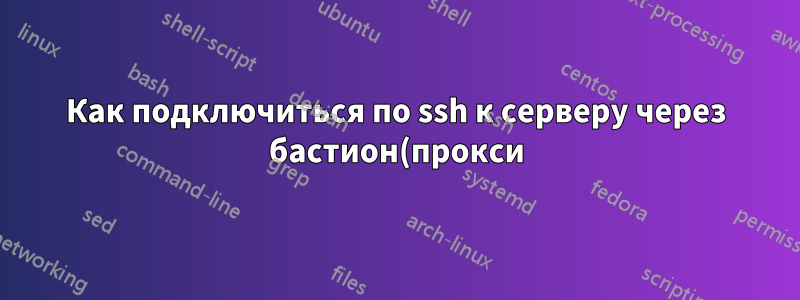 Как подключиться по ssh к серверу через бастион(прокси) с ключом из бастиона(прокси), а не из источника