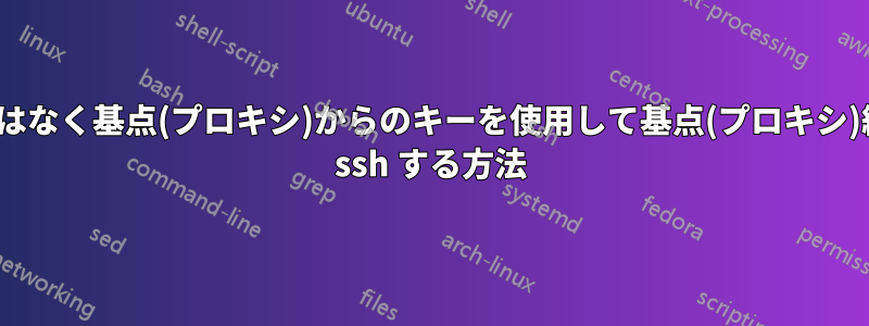 基点(プロキシ)ではなく基点(プロキシ)からのキーを使用して基点(プロキシ)経由でサーバーに ssh する方法